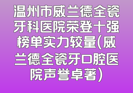 温州市威兰德全瓷牙科医院荣登十强榜单实力较量（威兰德全瓷牙口腔医院声誉卓著）