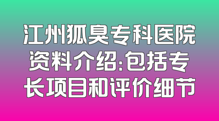 江州狐臭专科医院资料介绍：包括专长项目和评价细节