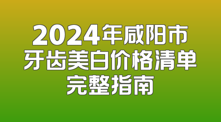 2024年咸阳市牙齿美白价格清单完整指南
