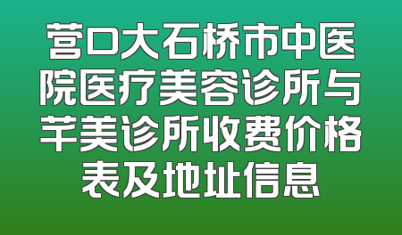 营口大石桥市中医院医疗美容诊所与芊美诊所收费价格表及地址信息