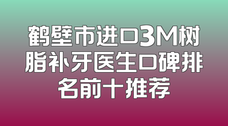 鹤壁市进口3M树脂补牙医生口碑排名前十推荐