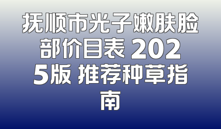 抚顺市光子嫩肤脸部价目表 2025版 推荐种草指南