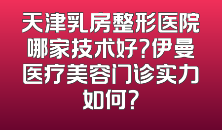 天津乳房整形医院哪家技术好？伊曼医疗美容门诊实力如何？