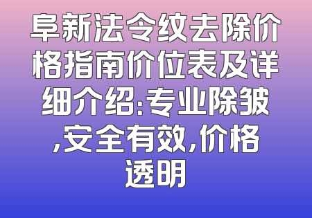 阜新法令纹去除价格指南价位表及详细介绍：专业除皱，安全有效，价格透明