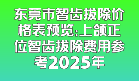 东莞市智齿拔除价格表预览：上颌正位智齿拔除费用参考2025年