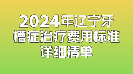 2024年辽宁牙槽症治疗费用标准详细清单
