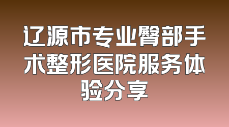辽源市专业臀部手术整形医院服务体验分享