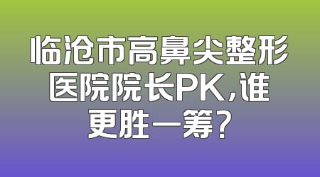 临沧市高鼻尖整形医院院长PK，谁更胜一筹？