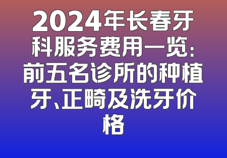 2024年长春牙科服务费用一览：前五名诊所的种植牙、正畸及洗牙价格