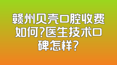赣州贝壳口腔收费如何？医生技术口碑怎样？