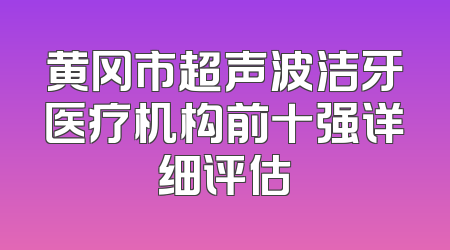 黄冈市超声波洁牙医疗机构前十强详细评估