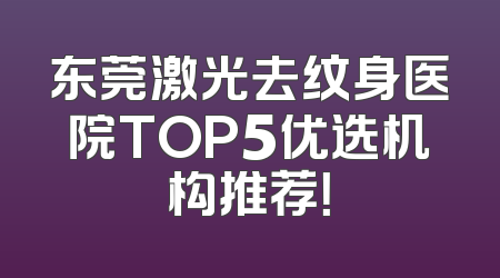 东莞激光去纹身医院TOP5优选机构推荐！