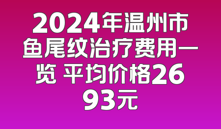 2024年温州市鱼尾纹治疗费用一览 平均价格2693元