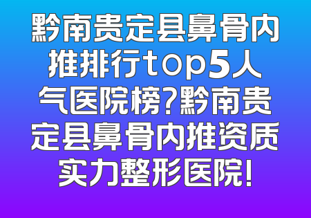 黔南贵定县鼻骨内推排行top5人气医院榜？黔南贵定县鼻骨内推资质实力整形医院!