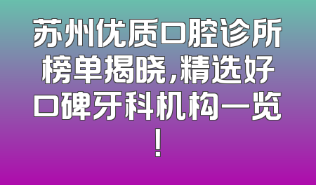 苏州优质口腔诊所榜单揭晓，精选好口碑牙科机构一览！