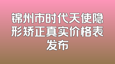 锦州市时代天使隐形矫正真实价格表发布