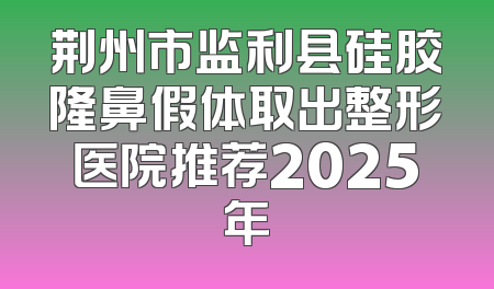 荆州市监利县硅胶隆鼻假体取出整形医院推荐2025年