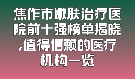 焦作市嫩肤治疗医院前十强榜单揭晓，值得信赖的医疗机构一览