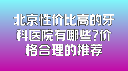 北京性价比高的牙科医院有哪些？价格合理的推荐