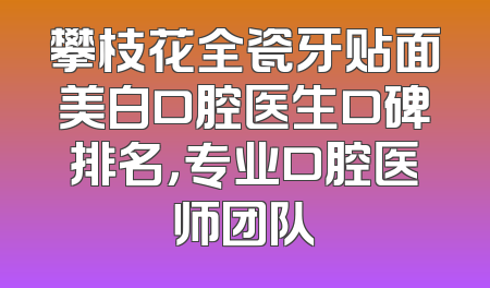 攀枝花全瓷牙贴面美白口腔医生口碑排名，专业口腔医师团队