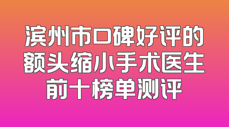 滨州市口碑好评的额头缩小手术医生前十榜单测评