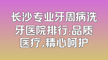 长沙专业牙周病洗牙医院排行：品质医疗，精心呵护