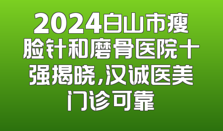 2024白山市瘦脸针和磨骨医院十强揭晓，汉诚医美门诊可靠