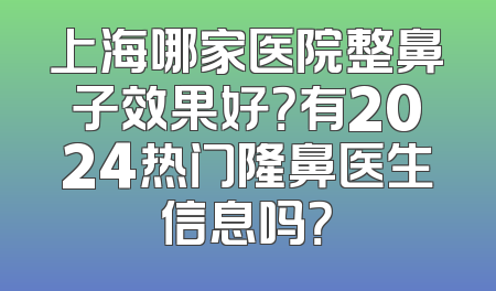 上海哪家医院整鼻子效果好？有2024热门隆鼻医生信息吗？