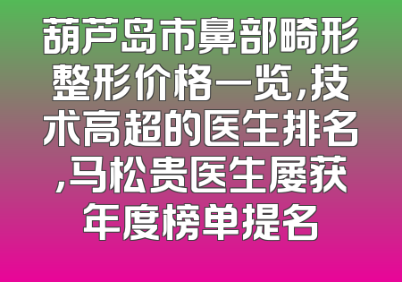 葫芦岛市鼻部畸形整形价格一览，技术高超的医生排名，马松贵医生屡获年度榜单提名