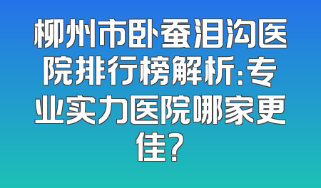柳州市卧蚕泪沟医院排行榜解析：专业实力医院哪家更佳？