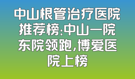 中山根管治疗医院推荐榜：中山一院东院领跑，博爱医院上榜