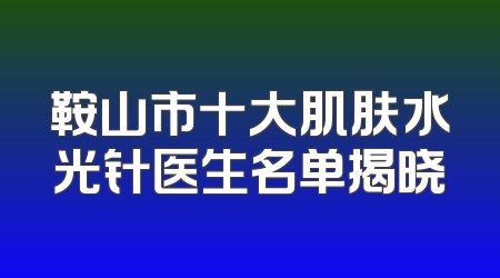 鞍山市十大肌肤水光针医生名单揭晓