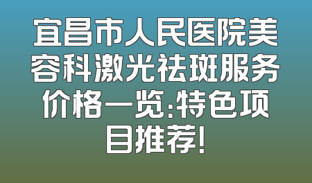 宜昌市人民医院美容科激光祛斑服务价格一览：特色项目推荐！
