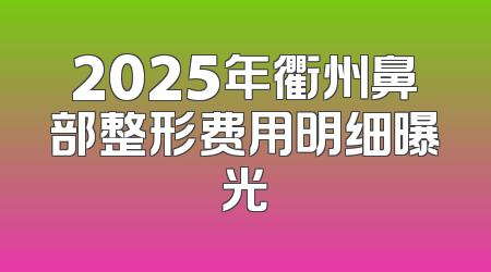 2025年衢州鼻部整形费用明细曝光