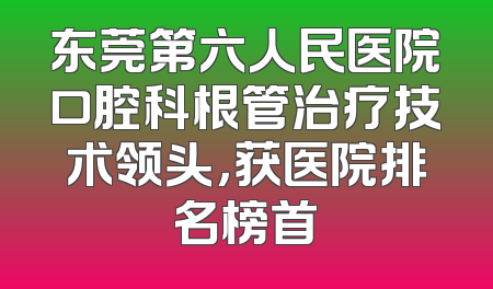 东莞第六人民医院口腔科根管治疗技术领头，获医院排名榜首