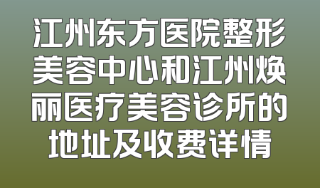 江州东方医院整形美容中心和江州焕丽医疗美容诊所的地址及收费详情
