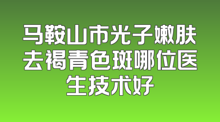 马鞍山市光子嫩肤去褐青色斑哪位医生技术好