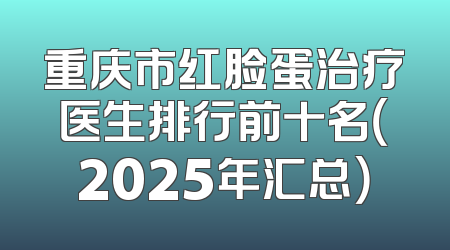 重庆市红脸蛋治疗医生排行前十名（2025年汇总）