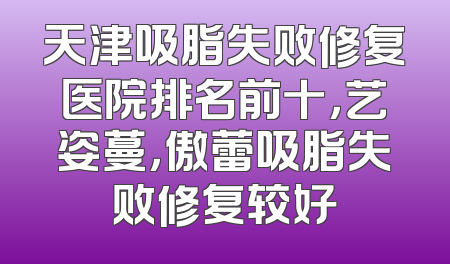 天津吸脂失败修复医院排名前十，艺姿蔓，傲蕾吸脂失败修复较好