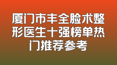 厦门市丰全脸术整形医生十强榜单热门推荐参考