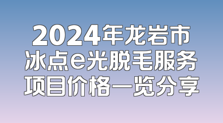 2024年龙岩市冰点e光脱毛服务项目价格一览分享