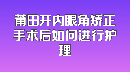 莆田开内眼角矫正手术后如何进行护理