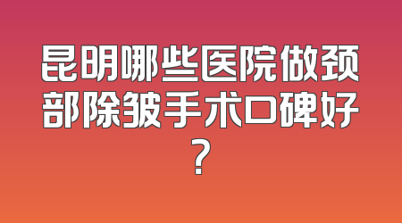 昆明哪些医院做颈部除皱手术口碑好？
