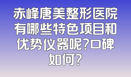 赤峰唐美整形医院有哪些特色项目和优势仪器呢？口碑如何？