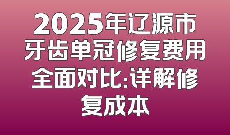 2025年辽源市牙齿单冠修复费用全面对比：详解修复成本