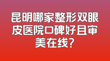 昆明哪家整形双眼皮医院口碑好且审美在线？