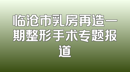 临沧市乳房再造一期整形手术专题报道