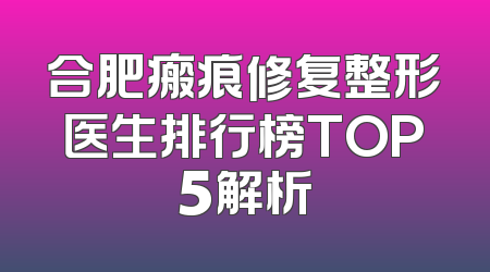 合肥瘢痕修复整形医生排行榜TOP5解析