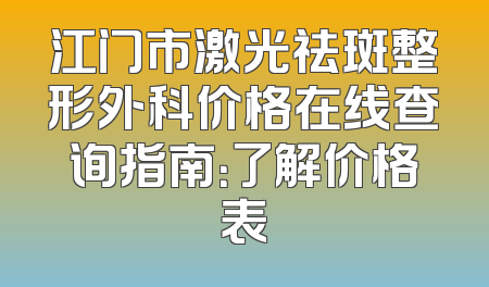 江门市激光祛斑整形外科价格在线查询指南：了解价格表