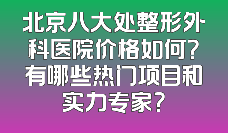 北京八大处整形外科医院价格如何？有哪些热门项目和实力专家？